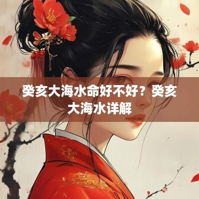 癸亥大海水命好不好？癸亥大海水详解