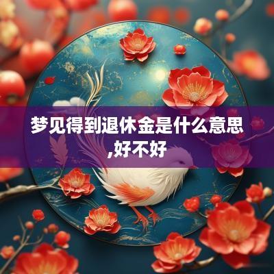 梦见得到退休金是什么意思,好不好