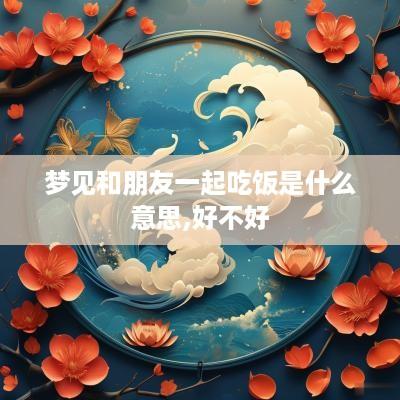 梦见和朋友一起吃饭是什么意思,好不好