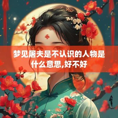 梦见屠夫是不认识的人物是什么意思,好不好