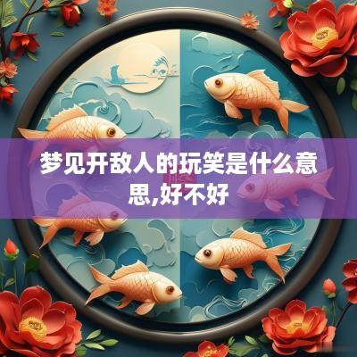 梦见开敌人的玩笑是什么意思,好不好