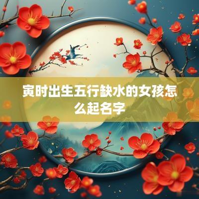 寅时出生五行缺水的女孩怎么起名字