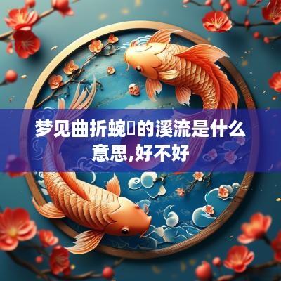 梦见曲折蜿誕的溪流是什么意思,好不好