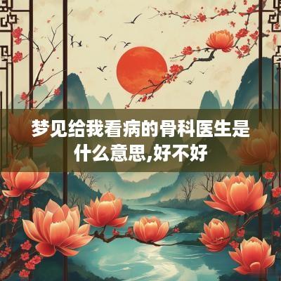 梦见给我看病的骨科医生是什么意思,好不好
