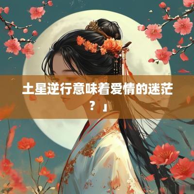 土星逆行意味着爱情的迷茫？」