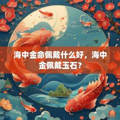 海中金命佩戴什么好，海中金佩戴玉石？