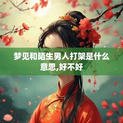 梦见和陌生男人打架是什么意思,好不好