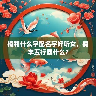 楠和什么字配名字好听女，楠字五行属什么？