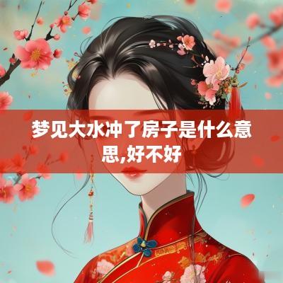梦见大水冲了房子是什么意思,好不好