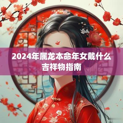 2025年属龙本命年女戴什么吉祥物指南