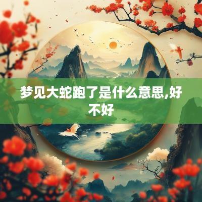 梦见大蛇跑了是什么意思,好不好