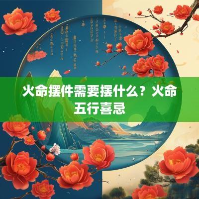 火命摆件需要摆什么？火命五行喜忌