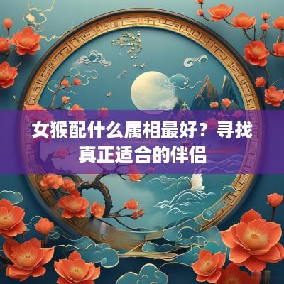 女猴配什么属相最好？寻找真正适合的伴侣