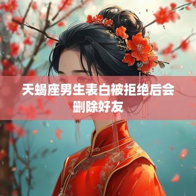 天蝎座男生表白被拒绝后会删除好友
