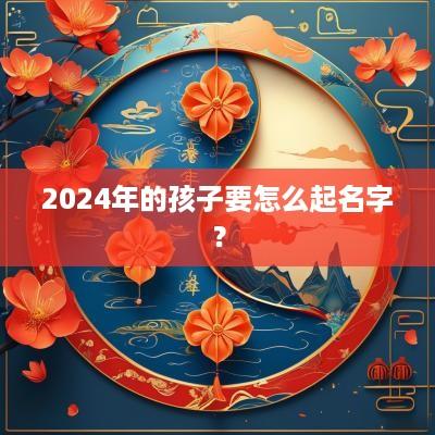 2025年的孩子要怎么起名字？