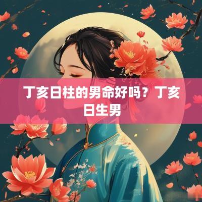 丁亥日柱的男命好吗？丁亥日生男
