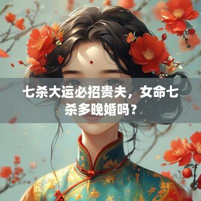 七杀大运必招贵夫，女命七杀多晚婚吗？
