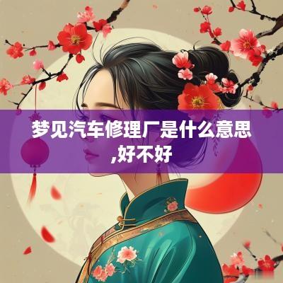 梦见汽车修理厂是什么意思,好不好