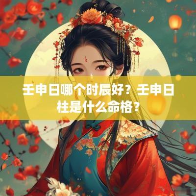 壬申日哪个时辰好？壬申日柱是什么命格？