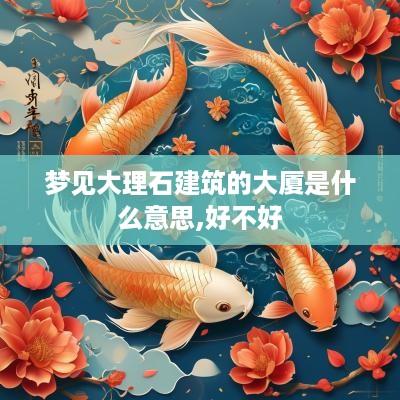 梦见大理石建筑的大厦是什么意思,好不好