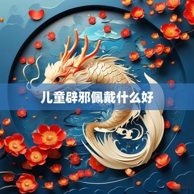 儿童辟邪佩戴什么好