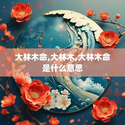 大林木命,大林木,大林木命是什么意思