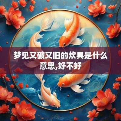 梦见又破又旧的炊具是什么意思,好不好