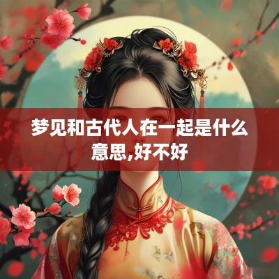 梦见和古代人在一起是什么意思,好不好