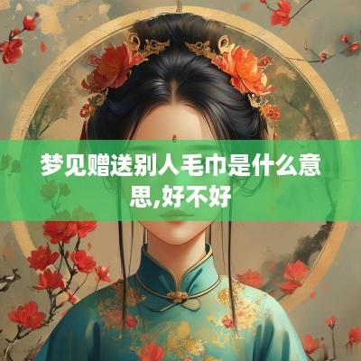 梦见赠送别人毛巾是什么意思,好不好