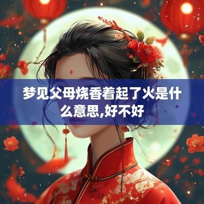 梦见父母烧香着起了火是什么意思,好不好