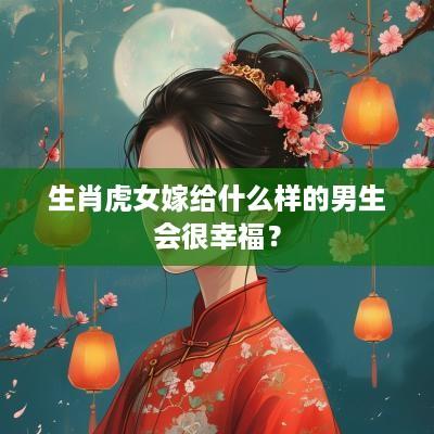 生肖虎女嫁给什么样的男生会很幸福？