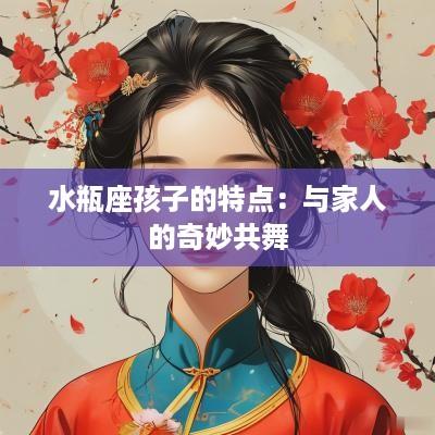 水瓶座孩子的特点：与家人的奇妙共舞