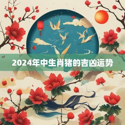 2025年中生肖猪的吉凶运势