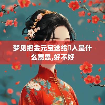 梦见把金元宝送给別人是什么意思,好不好