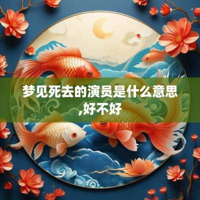 梦见死去的演员是什么意思,好不好