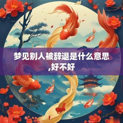 梦见别人被辞退是什么意思,好不好
