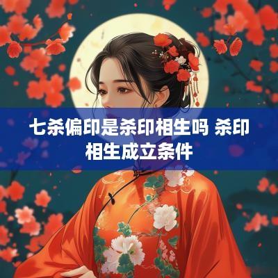 七杀偏印是杀印相生吗 杀印相生成立条件
