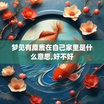 梦见有麋鹿在自己家里是什么意思,好不好