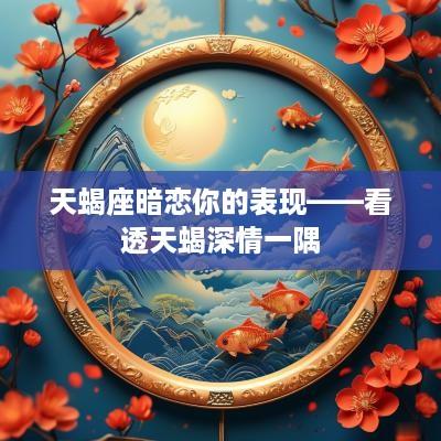 天蝎座暗恋你的表现——看透天蝎深情一隅