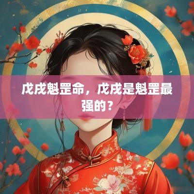 戊戌魁罡命，戊戌是魁罡最强的？