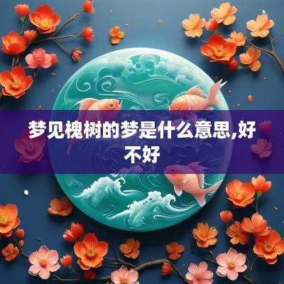 梦见槐树的梦是什么意思,好不好