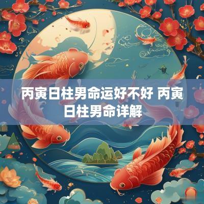 丙寅日柱男命运好不好 丙寅日柱男命详解