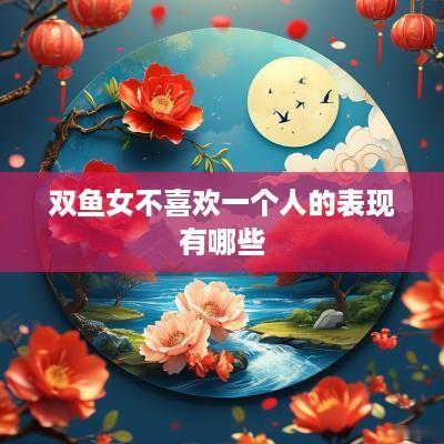 双鱼女不喜欢一个人的表现有哪些