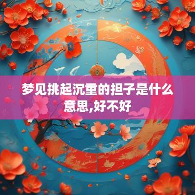 梦见挑起沉重的担子是什么意思,好不好