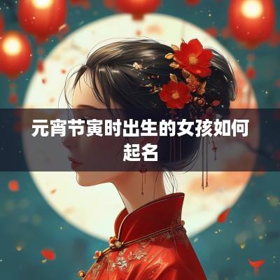 元宵节寅时出生的女孩如何起名