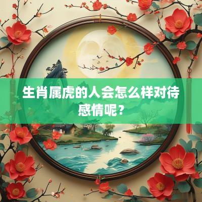 生肖属虎的人会怎么样对待感情呢？