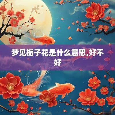 梦见栀子花是什么意思,好不好