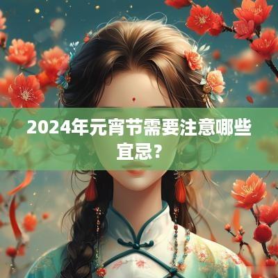 2025年元宵节需要注意哪些宜忌？