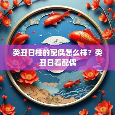 癸丑日柱的配偶怎么样？癸丑日看配偶
