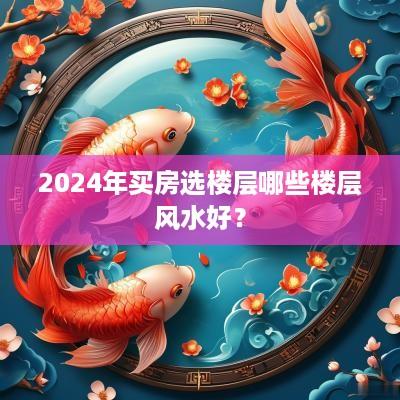 2025年买房选楼层哪些楼层风水好？